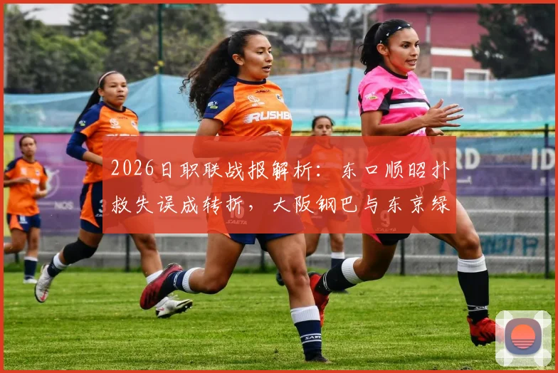 2026日职联战报解析：东口顺昭扑救失误成转折，大阪钢巴与东京绿茵1-1握手言和