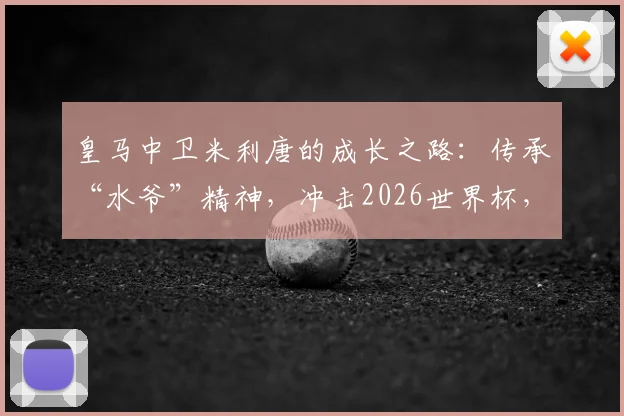 皇马中卫米利唐的成长之路:传承“水爷”精神,冲击2026世界杯,诠释何为最高荣誉