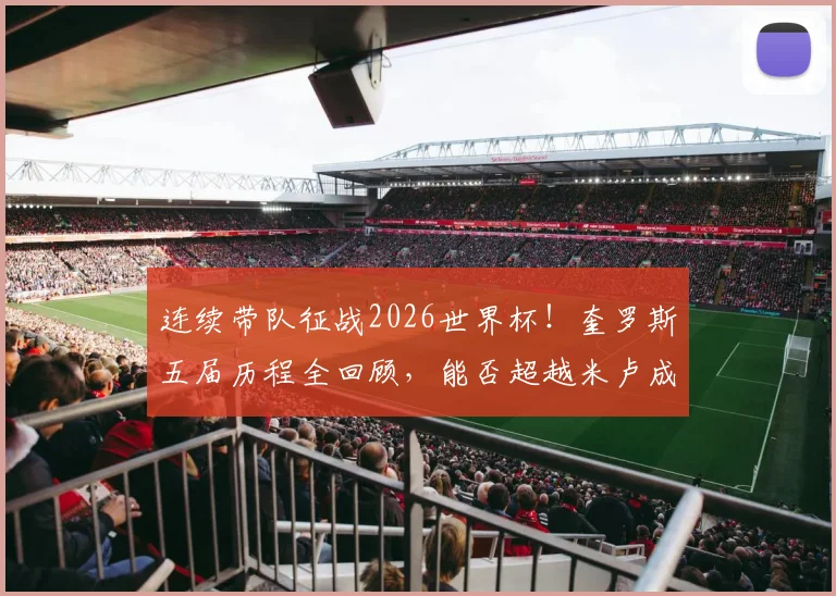 连续带队征战2026世界杯！奎罗斯五届历程全回顾，能否超越米卢成就成焦点