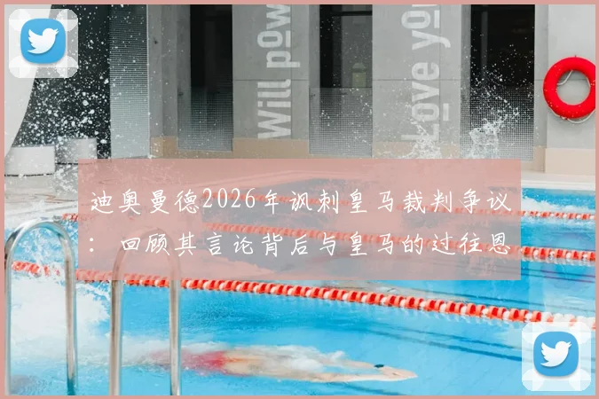 迪奥曼德2026年讽刺皇马裁判争议:回顾其言论背后与皇马的过往恩怨,解析裁判判罚焦点
