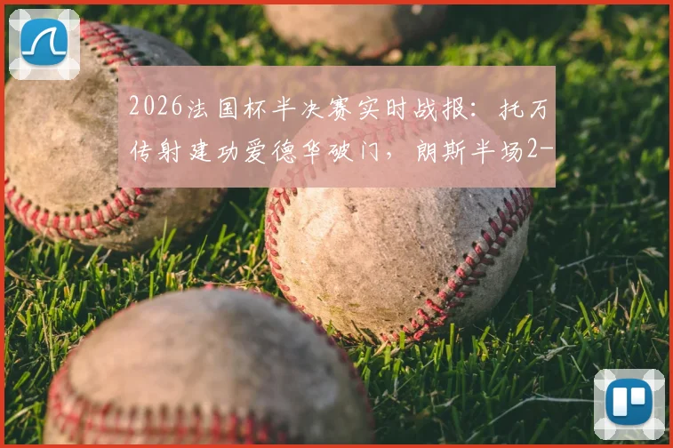 2026法国杯半决赛实时战报：托万传射建功爱德华破门，朗斯半场2-1领先尼斯，下半场悬念犹存