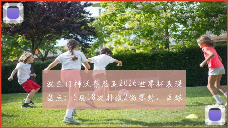 波兰门神沃齐尼亚2026世界杯表现盘点:5场18次扑救2场零封,丢球数分析