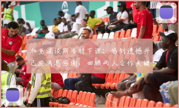 加克波谈斯洛特下课:感到遗憾并已发消息感谢,回顾两人合作关键点