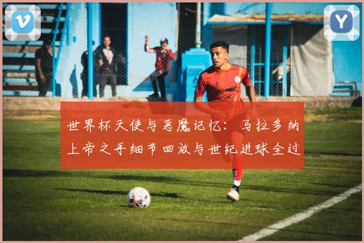 世界杯天使与恶魔记忆：马拉多纳上帝之手细节回放与世纪进球全过程解析，重温阿根廷传奇球星的两面性