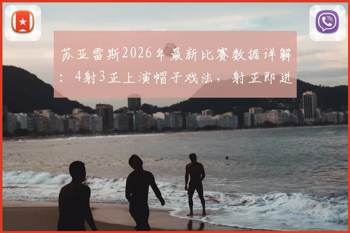 苏亚雷斯2026年最新比赛数据详解:4射3正上演帽子戏法,射正即进球效率惊人