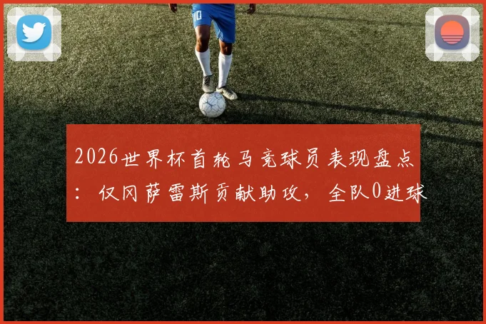 2026世界杯首轮马竞球员表现盘点:仅冈萨雷斯贡献助攻,全队0进球数据解析,附俱乐部国脚状态观察