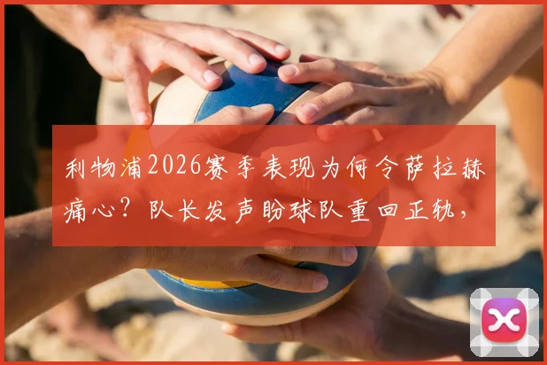 利物浦2026赛季表现为何令萨拉赫痛心?队长发声盼球队重回正轨,三点问题急需解决