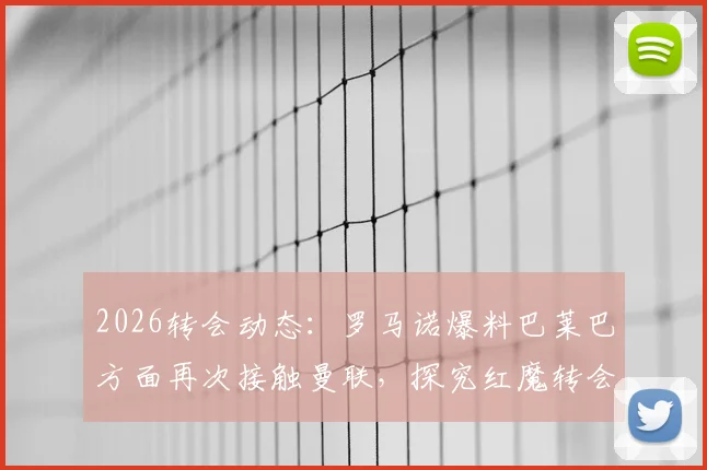 2026转会动态：罗马诺爆料巴莱巴方面再次接触曼联，探究红魔转会意向与最新进展分析
