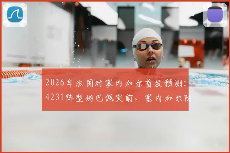 2026年法国对塞内加尔首发预测:4231阵型姆巴佩突前,塞内加尔防守策略深度解读
