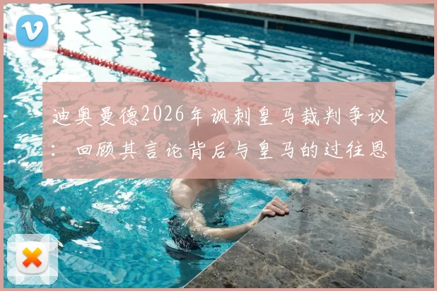 迪奥曼德2026年讽刺皇马裁判争议：回顾其言论背后与皇马的过往恩怨，解析裁判判罚焦点