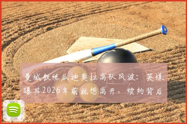 曼城教练瓜迪奥拉离队风波:英媒曝其2026年前就想离开,续约背后有何隐情?