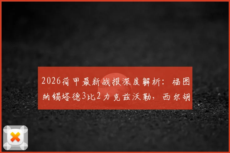 2026荷甲最新战报深度解析：福图纳锡塔德3比2力克兹沃勒，西尔胡斯1射1传成关键先生，附全场数据与战术复盘