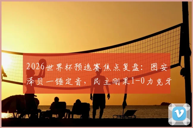 2026世界杯预选赛焦点复盘：图安泽贝一锤定音，民主刚果1-0力克牙买加晋级，战术解析与球员点评全览