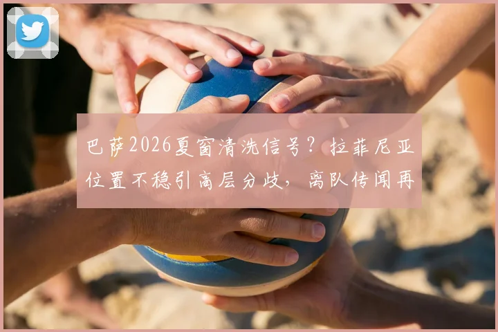 巴萨2026夏窗清洗信号?拉菲尼亚位置不稳引高层分歧,离队传闻再起深度分析