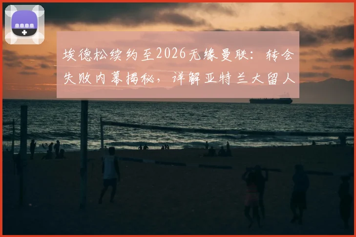 埃德松续约至2026无缘曼联：转会失败内幕揭秘，详解亚特兰大留人原因与球员未来