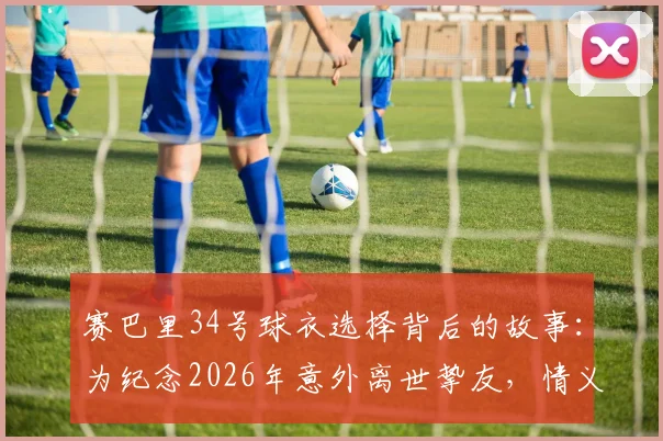 赛巴里34号球衣选择背后的故事：为纪念2026年意外离世挚友，情义比冠军更重
