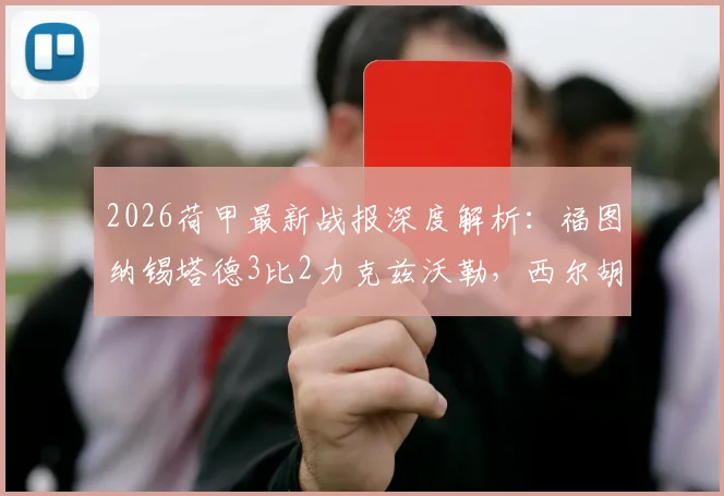 2026荷甲最新战报深度解析:福图纳锡塔德3比2力克兹沃勒,西尔胡斯1射1传成关键先生,附全场数据与战术复盘