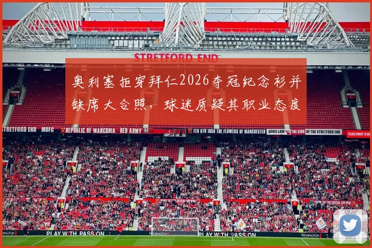 奥利塞拒穿拜仁2026夺冠纪念衫并缺席大合照,球迷质疑其职业态度,更衣室团结引关注