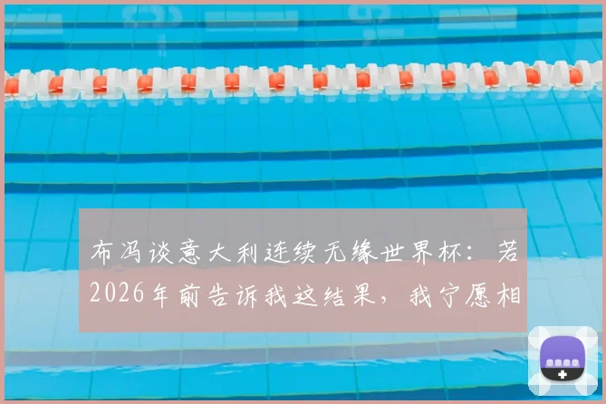 布冯谈意大利连续无缘世界杯：若2026年前告诉我这结果，我宁愿相信有外星人存在