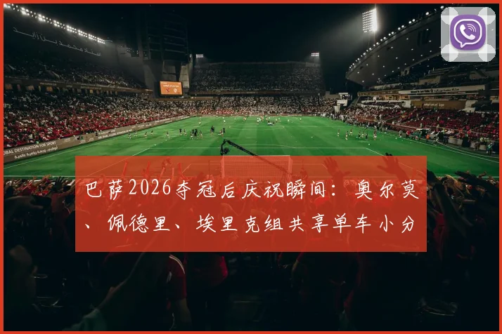 巴萨2026夺冠后庆祝瞬间:奥尔莫、佩德里、埃里克组共享单车小分队骑行,揭秘球星场外真实关系