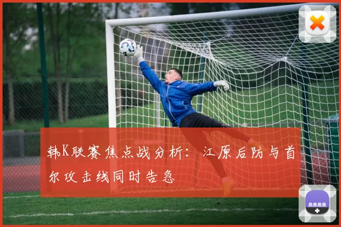 韩K联赛焦点战分析：江原后防与首尔攻击线同时告急
