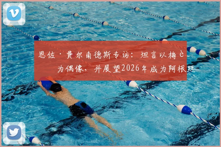 恩佐·费尔南德斯专访：坦言以梅西为偶像，并展望2026年成为阿根廷队长的可能性与挑战