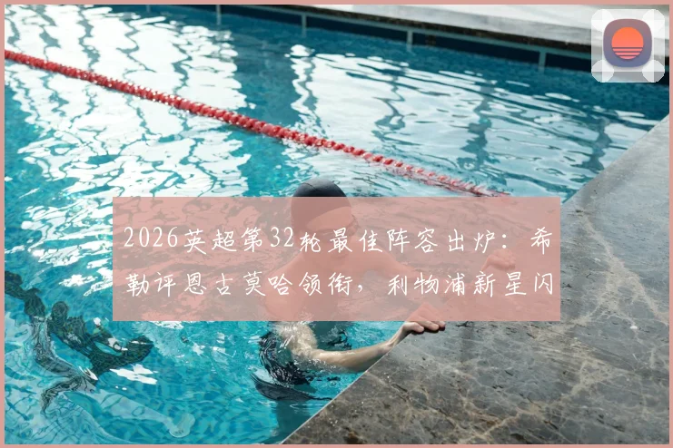 2026英超第32轮最佳阵容出炉：希勒评恩古莫哈领衔，利物浦新星闪耀入选