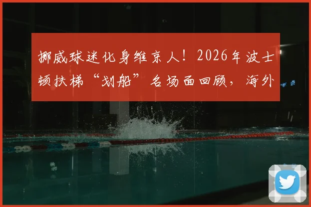 挪威球迷化身维京人!2026年波士顿扶梯“划船”名场面回顾,海外球迷文化引热议