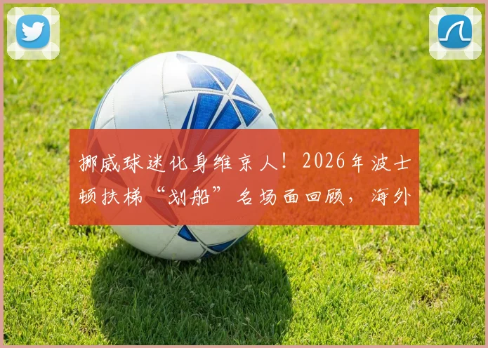 挪威球迷化身维京人！2026年波士顿扶梯“划船”名场面回顾，海外球迷文化引热议
