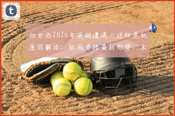 切尔西2026年英超遭遇六连败危机原因解读:欧冠资格最新形势、未来赛程分析与主帅前景讨论