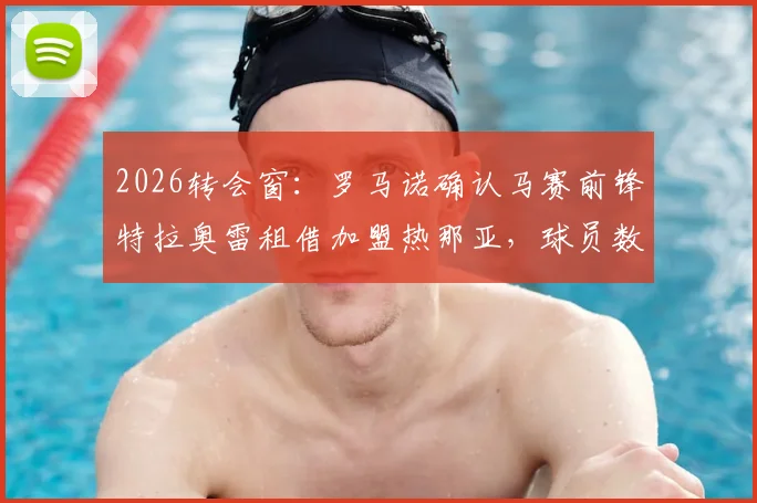 2026转会窗：罗马诺确认马赛前锋特拉奥雷租借加盟热那亚，球员数据、主力前景及对意甲格局影响分析