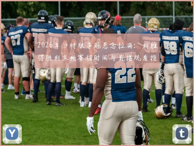 2026年沙特联争冠悬念拉满：利雅得胜利末轮赛程时间与直播观看指南，C罗能否带队登顶？